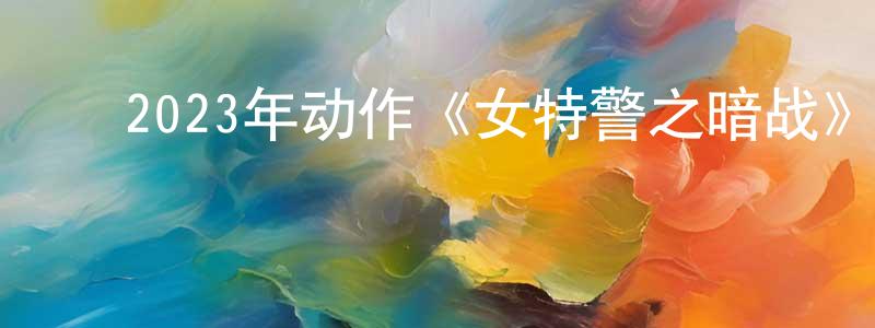 ﻿蔡新林的网络影视资源,﻿2023年动作《女特警之暗战》HD国语中字迅雷下载_电影天堂